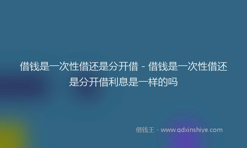 借钱是一次性借还是分开借 - 借钱是一次性借还是分开借利息是一样的吗