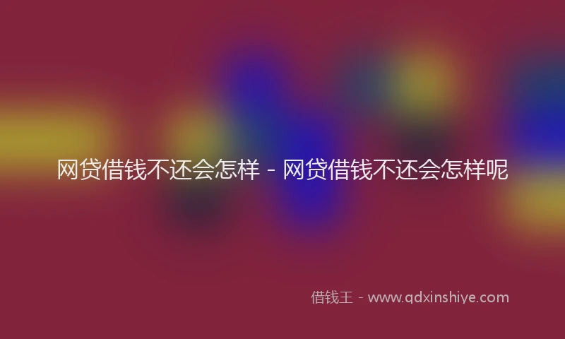 网贷借钱不还会怎样 - 网贷借钱不还会怎样呢