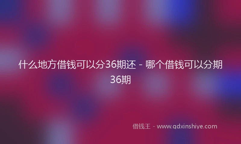 什么地方借钱可以分36期还 - 哪个借钱可以分期36期
