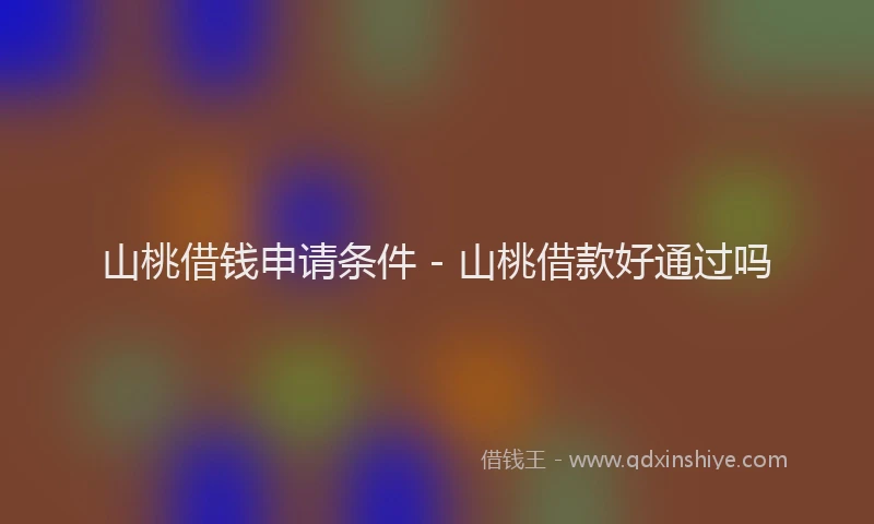 山桃借钱申请条件 - 山桃借款好通过吗