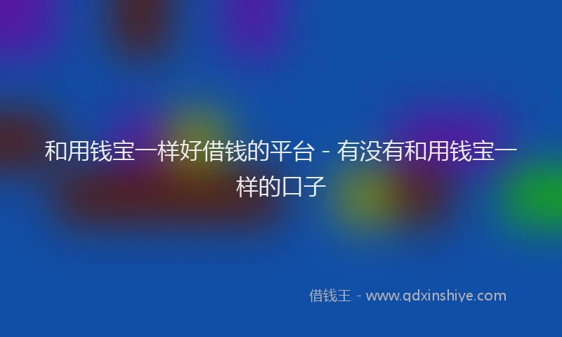 和用钱宝一样好借钱的平台 - 有没有和用钱宝一样的口子