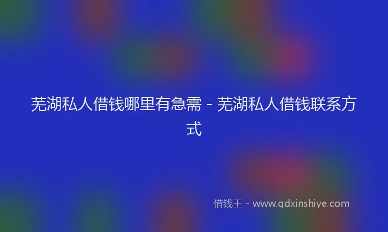 芜湖私人借钱哪里有急需 - 芜湖私人借钱联系方式
