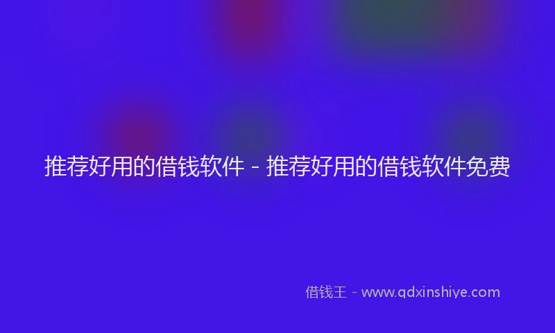 推荐好用的借钱软件 - 推荐好用的借钱软件免费