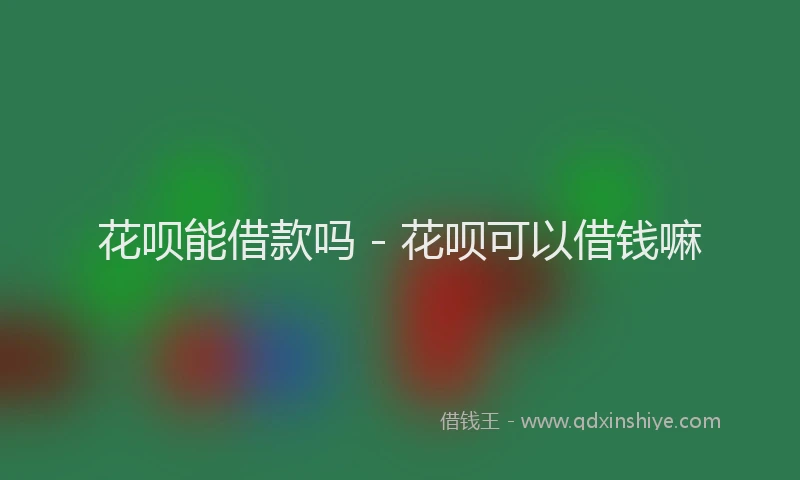 花呗能借款吗 - 花呗可以借钱嘛