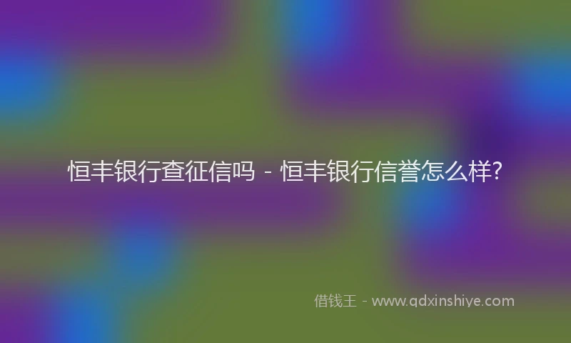 恒丰银行查征信吗 - 恒丰银行信誉怎么样?