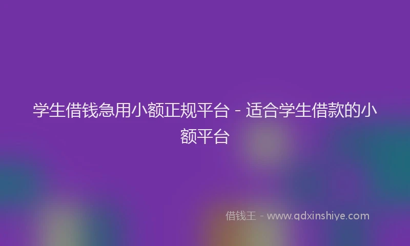 学生借钱急用小额正规平台 - 适合学生借款的小额平台