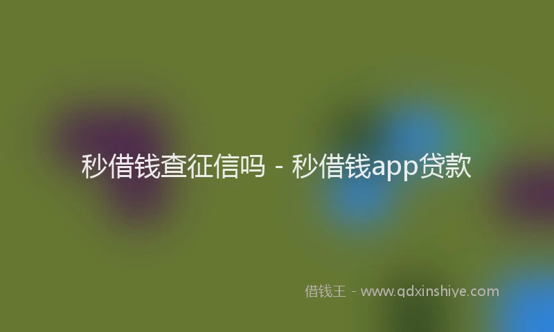 秒借钱查征信吗 - 秒借钱app贷款