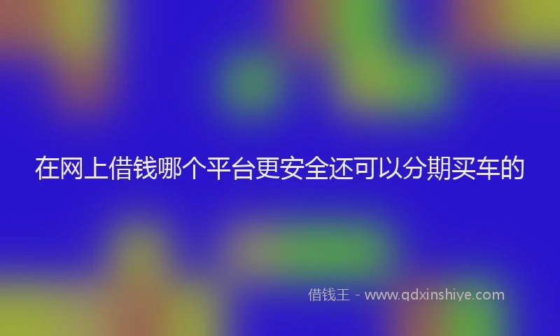 在网上借钱哪个平台更安全还可以分期买车的