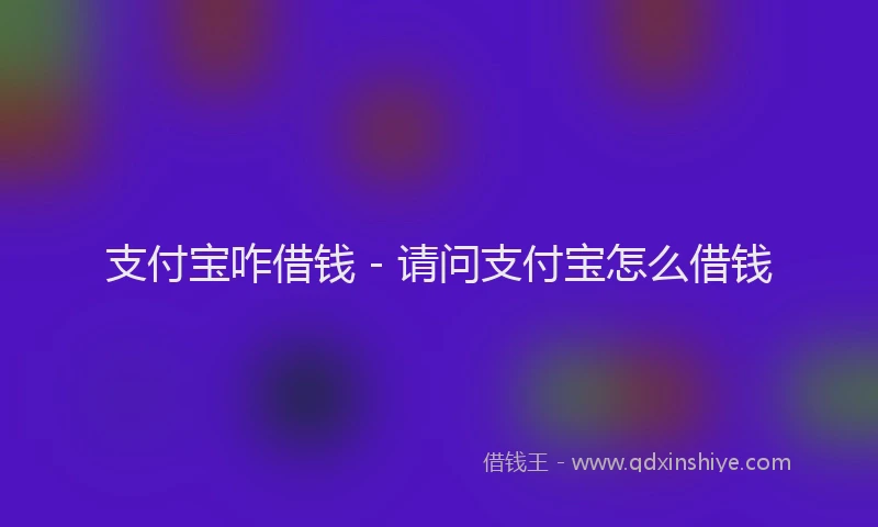 支付宝咋借钱 - 请问支付宝怎么借钱
