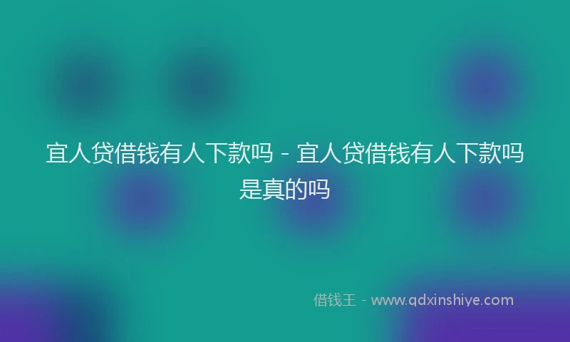 宜人贷借钱有人下款吗 - 宜人贷借钱有人下款吗是真的吗