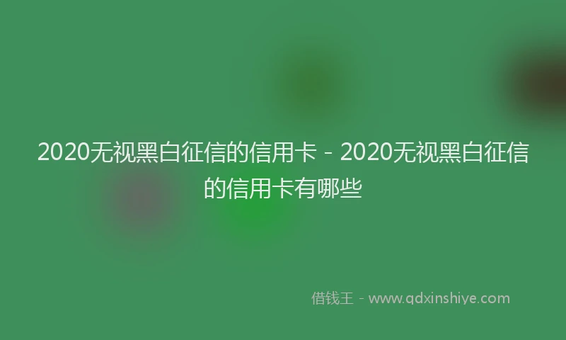 2020无视黑白征信的信用卡 - 2020无视黑白征信的信用卡有哪些