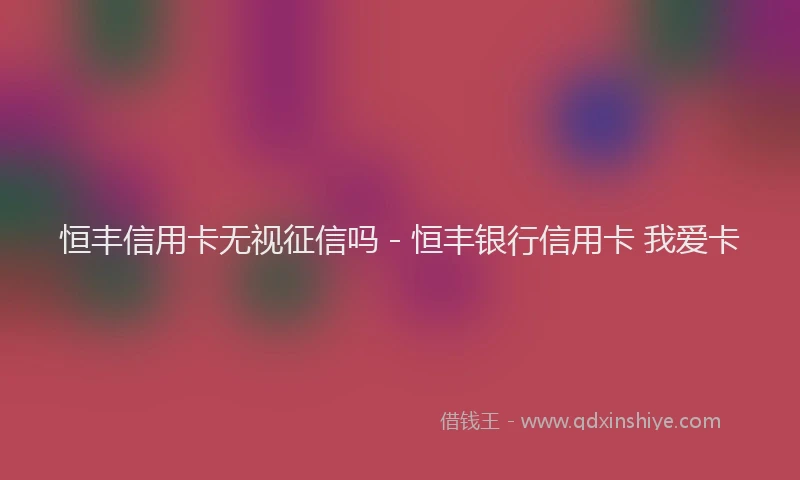 恒丰信用卡无视征信吗 - 恒丰银行信用卡 我爱卡
