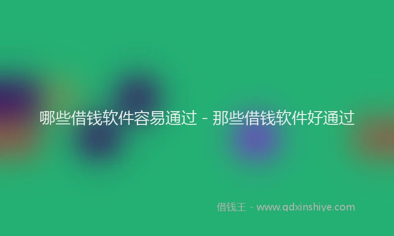 哪些借钱软件容易通过 - 那些借钱软件好通过