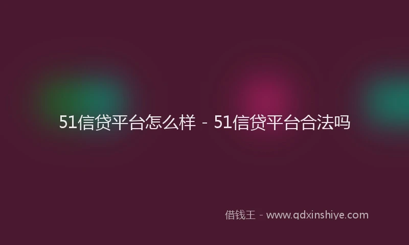 51信贷平台怎么样 - 51信贷平台合法吗