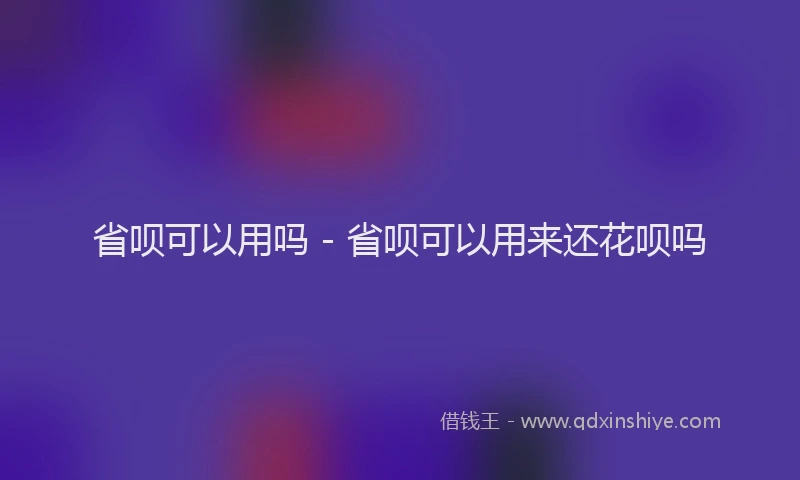 省呗可以用吗 - 省呗可以用来还花呗吗