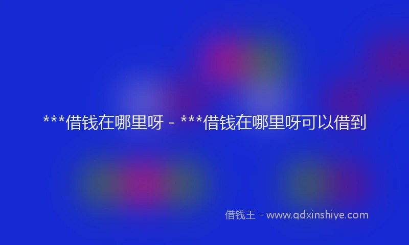 ***借钱在哪里呀 - ***借钱在哪里呀可以借到