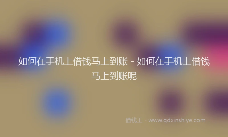 如何在手机上借钱马上到账 - 如何在手机上借钱马上到账呢