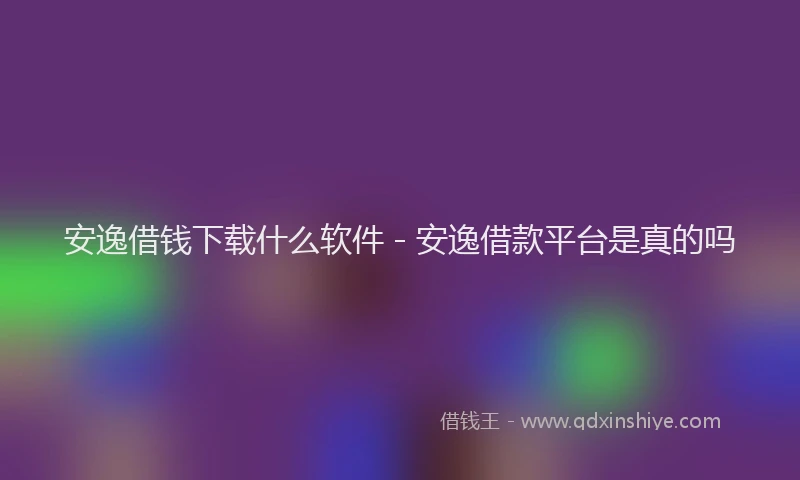 安逸借钱下载什么软件 - 安逸借款平台是真的吗