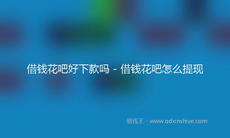 借钱花吧好下款吗 - 借钱花吧怎么提现