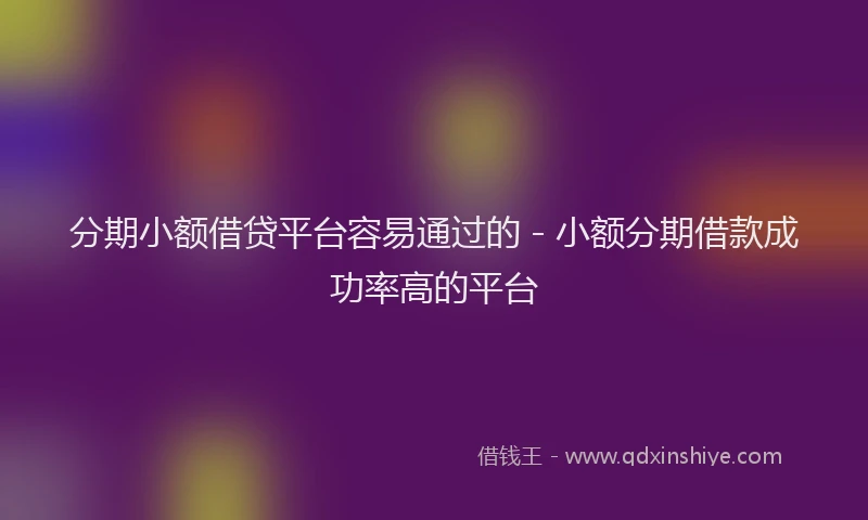 分期小额借贷平台容易通过的 - 小额分期借款成功率高的平台