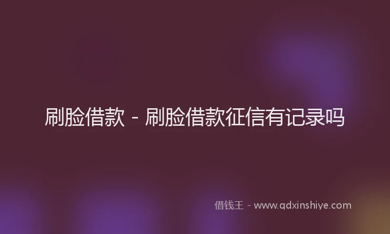 刷脸借款 - 刷脸借款征信有记录吗