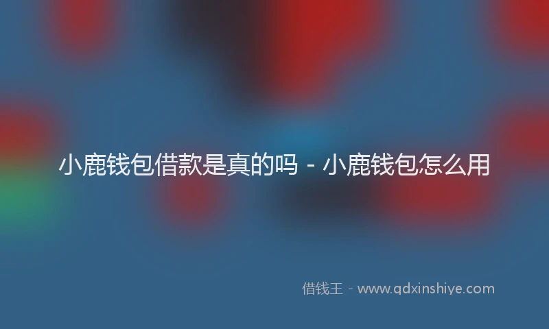 小鹿钱包借款是真的吗 - 小鹿钱包怎么用