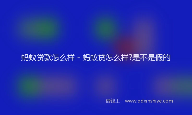 蚂蚁贷款怎么样 - 蚂蚁贷怎么样?是不是假的