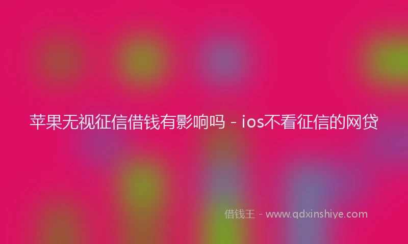 苹果无视征信借钱有影响吗 - ios不看征信的网贷