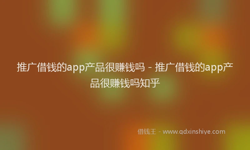 推广借钱的app产品很赚钱吗 - 推广借钱的app产品很赚钱吗知乎