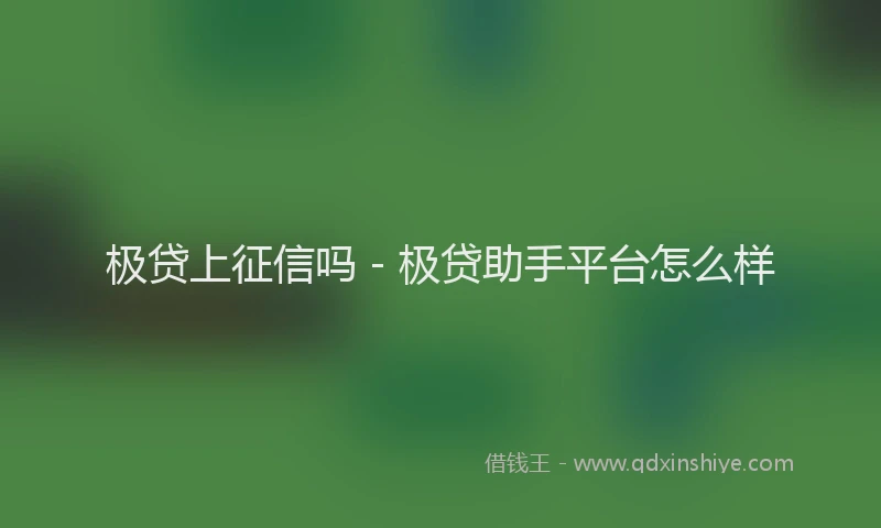 极贷上征信吗 - 极贷助手平台怎么样