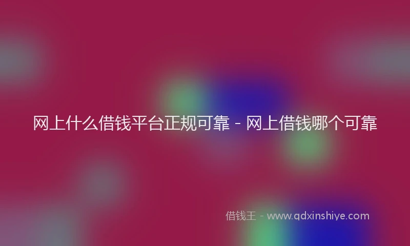 网上什么借钱平台正规可靠 - 网上借钱哪个可靠