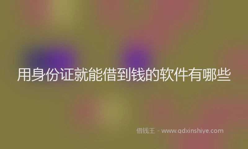 用身份证就能借到钱的软件有哪些