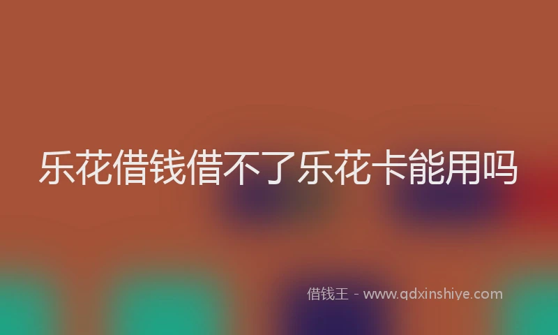 乐花借钱借不了乐花卡能用吗