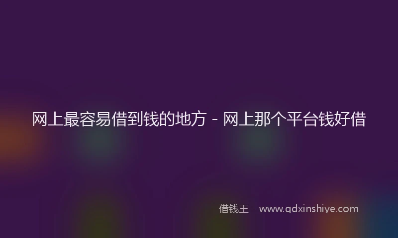 网上最容易借到钱的地方 - 网上那个平台钱好借