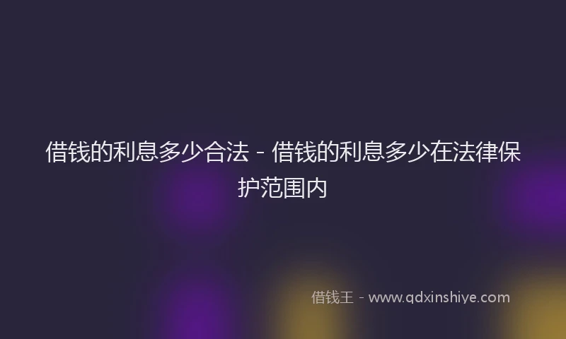 借钱的利息多少合法 - 借钱的利息多少在法律保护范围内