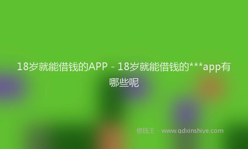 18岁就能借钱的APP - 18岁就能借钱的***app有哪些呢