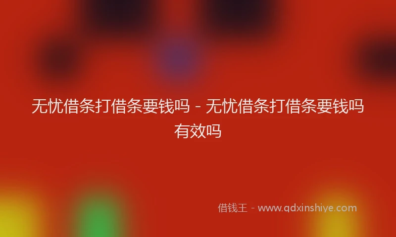 无忧借条打借条要钱吗 - 无忧借条打借条要钱吗有效吗