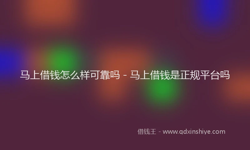 马上借钱怎么样可靠吗 - 马上借钱是正规平台吗