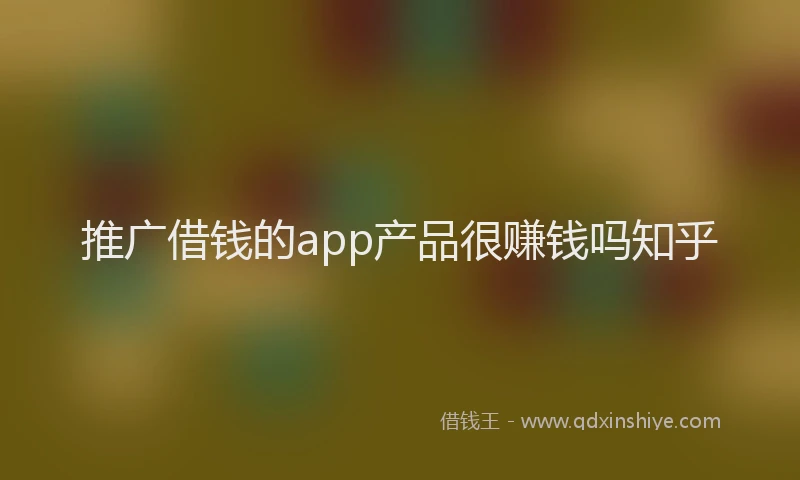 推广借钱的app产品很赚钱吗知乎