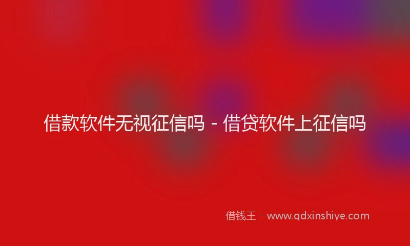 借款软件无视征信吗 - 借贷软件上征信吗