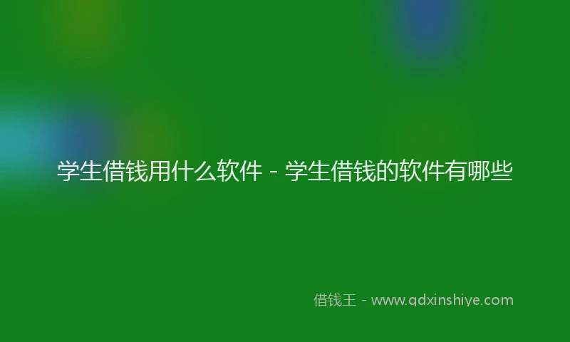 学生借钱用什么软件 - 学生借钱的软件有哪些