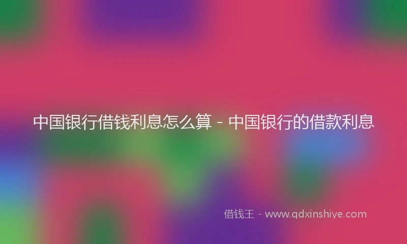 中国银行借钱利息怎么算 - 中国银行的借款利息