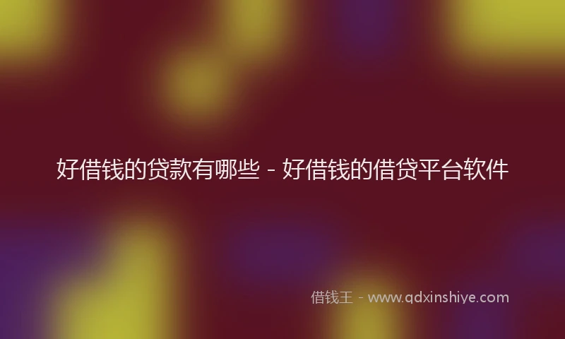 好借钱的贷款有哪些 - 好借钱的借贷平台软件