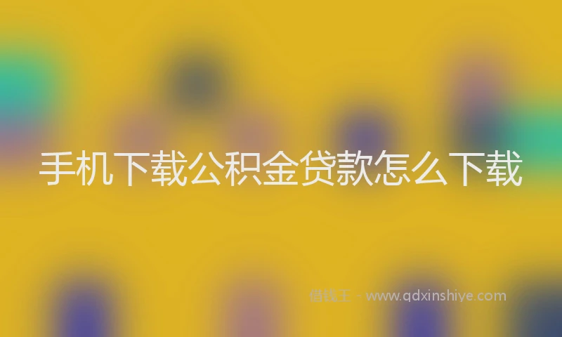 手机下载公积金贷款怎么下载