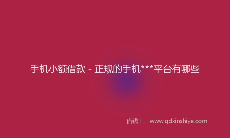手机小额借款 - 正规的手机***平台有哪些