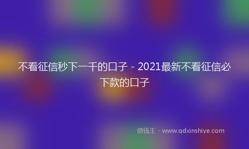 不看征信秒下一千的口子 - 2021最新不看征信必下款的口子