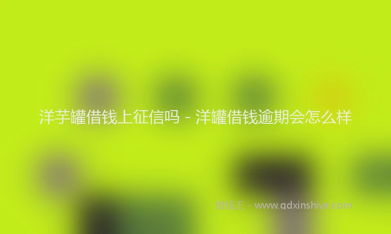 洋芋罐借钱上征信吗 - 洋罐借钱逾期会怎么样