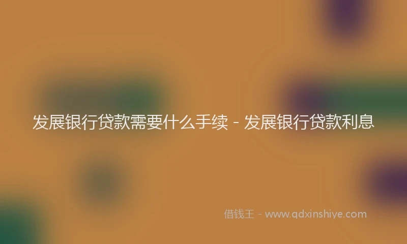 发展银行贷款需要什么手续 - 发展银行贷款利息