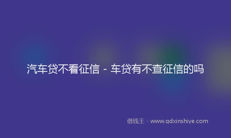 汽车贷不看征信 - 车贷有不查征信的吗
