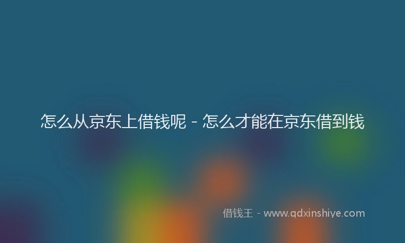 怎么从京东上借钱呢 - 怎么才能在京东借到钱